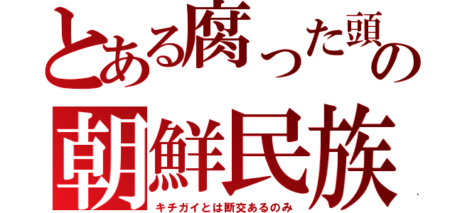 とある腐った頭の朝鮮民族（キチガイとは断交あるのみ）