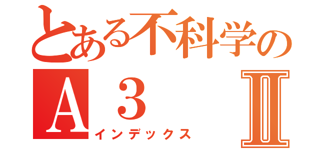 とある不科学のＡ３Ⅱ（インデックス）