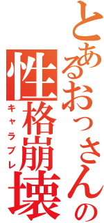 とあるおっさんの性格崩壊（キャラブレ）