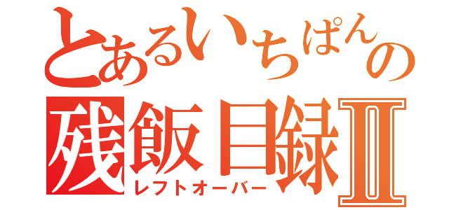 とあるいちぱんの残飯目録Ⅱ（レフトオーバー）