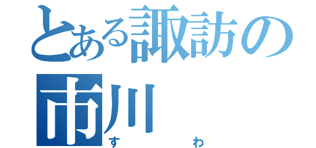 とある諏訪の市川（すわ）