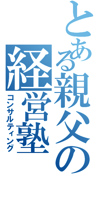 とある親父の経営塾（コンサルティング）