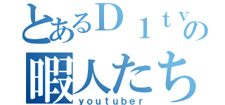 とあるＤ１ｔｖの暇人たち（ｙｏｕｔｕｂｅｒ）