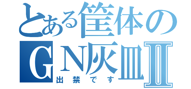 とある筐体のＧＮ灰皿Ⅱ（出禁です）