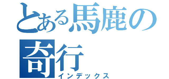 とある馬鹿の奇行（インデックス）