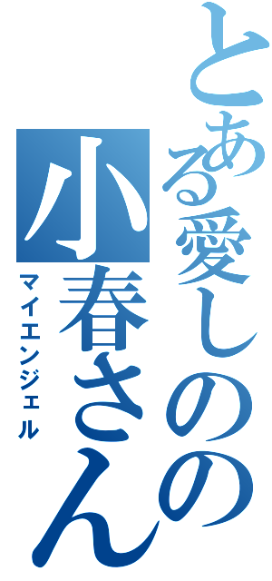 とある愛しのの小春さん（マイエンジェル）