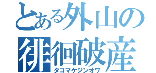 とある外山の徘徊破産（タコマケジンオワ）