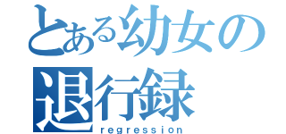 とある幼女の退行録（ｒｅｇｒｅｓｓｉｏｎ）