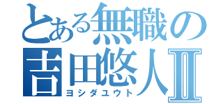 とある無職の吉田悠人Ⅱ（ヨシダユウト）