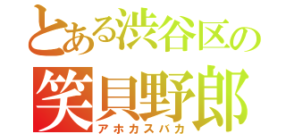 とある渋谷区の笑貝野郎（アホカスバカ）