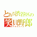 とある渋谷区の笑貝野郎（アホカスバカ）