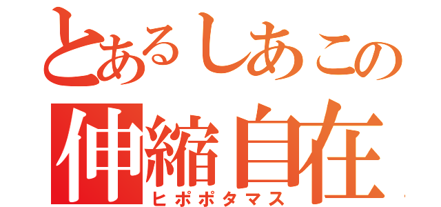 とあるしあこの伸縮自在（ヒポポタマス）