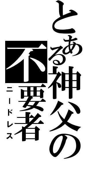 とある神父の不要者（ニードレス）