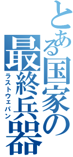 とある国家の最終兵器（ラストウェパン）