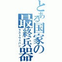 とある国家の最終兵器（ラストウェパン）