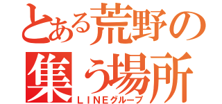 とある荒野の集う場所（ＬＩＮＥグループ）