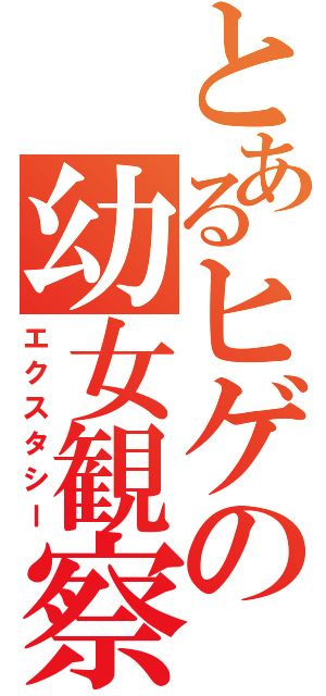 とあるヒゲの幼女観察（エクスタシー）