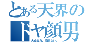 とある天界のドヤ顔男（大丈夫だ、問題ない。）