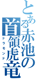 とある赤池の首領虎竜（ドラモンド）