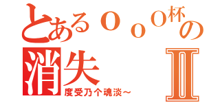 とあるｏｏＯ杯具帝Ｏｏｏの消失Ⅱ（度受乃个魂淡～）