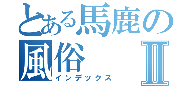 とある馬鹿の風俗Ⅱ（インデックス）