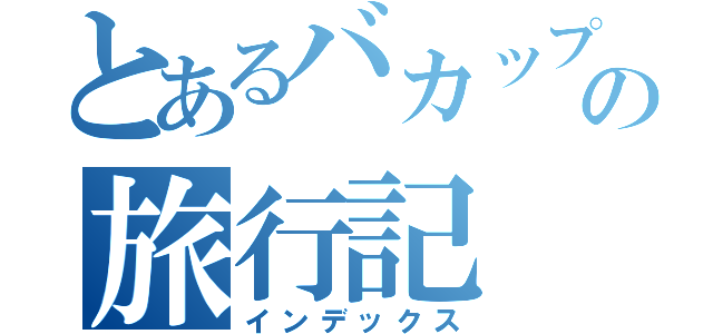 とあるバカップルの旅行記（インデックス）