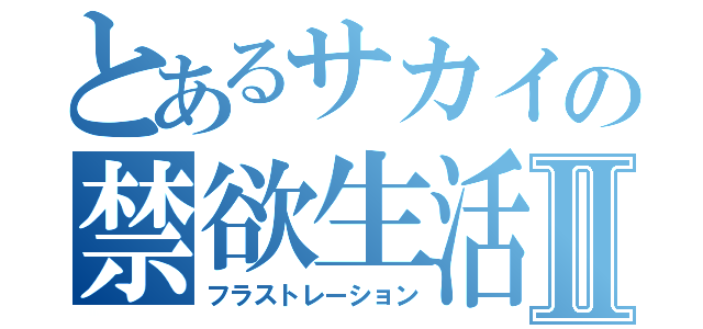 とあるサカイの禁欲生活Ⅱ（フラストレーション）