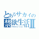 とあるサカイの禁欲生活Ⅱ（フラストレーション）