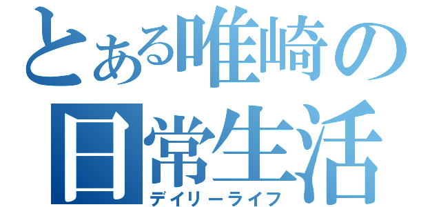 とある唯崎の日常生活（デイリーライフ）