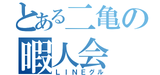 とある二亀の暇人会（ＬＩＮＥグル）