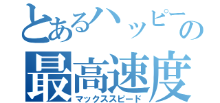 とあるハッピーの最高速度（マックススピード）