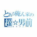 とある俺ん家の超☆男前（イケメン）