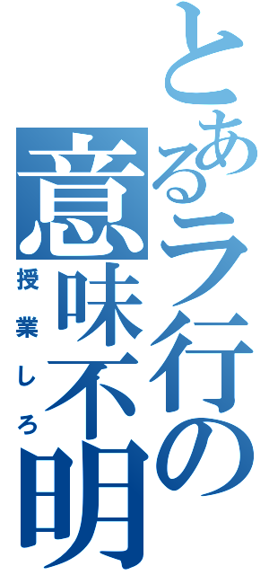 とあるラ行の意味不明（授業しろ）