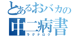 とあるおバカの中二病書（ラグナロク）