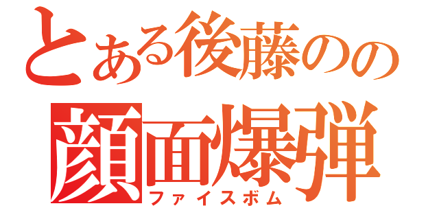 とある後藤のの顔面爆弾（ファイスボム）