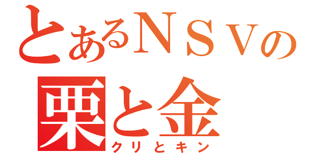 とあるＮＳＶの栗と金（クリとキン）