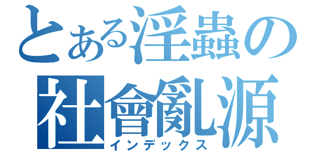 とある淫蟲の社會亂源（インデックス）