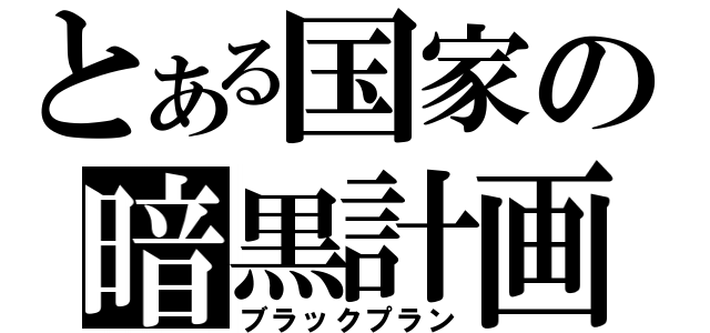 とある国家の暗黒計画（ブラックプラン）