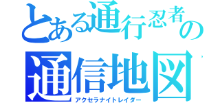 とある通行忍者の通信地図（アクセラナイトレイダー）