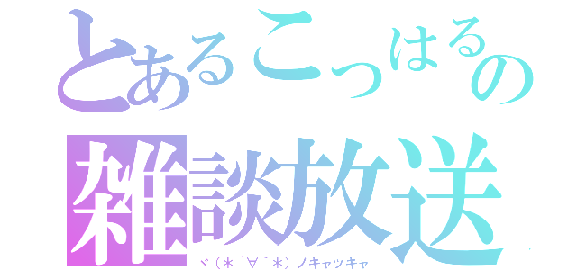 とあるこっはるんの雑談放送（ヾ（＊´∀｀＊）ノキャッキャ）