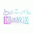 とあるこっはるんの雑談放送（ヾ（＊´∀｀＊）ノキャッキャ）