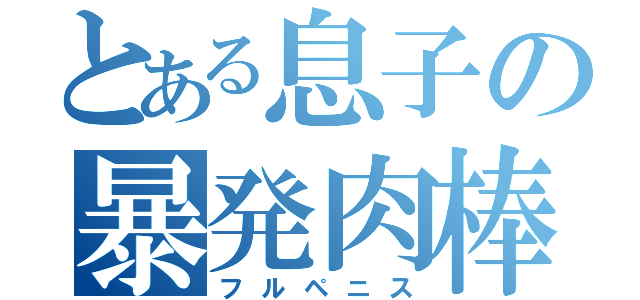 とある息子の暴発肉棒（フルペニス）