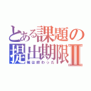 とある課題の提出期限Ⅱ（俺は終わった）