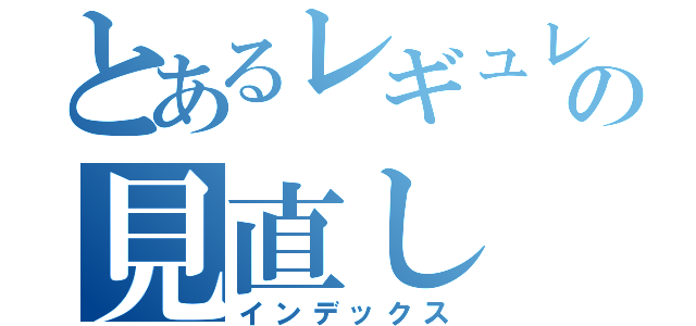 とあるレギュレーションの見直し（インデックス）