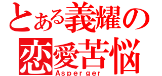 とある義耀の恋愛苦悩（Ａｓｐｅｒｇｅｒ）