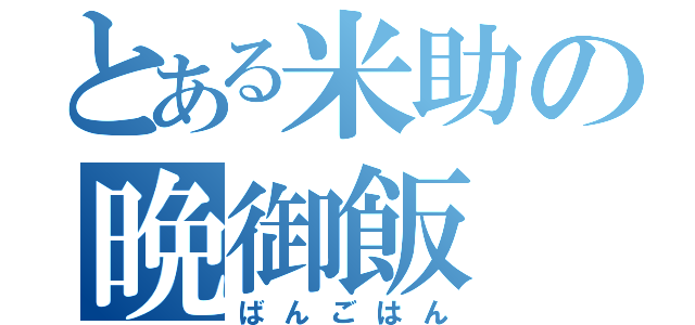 とある米助の晩御飯（ばんごはん）