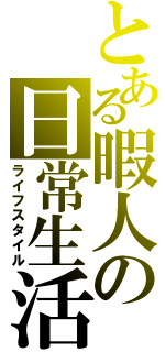 とある暇人の日常生活（ライフスタイル）