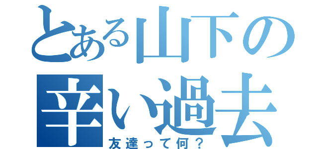 とある山下の辛い過去（友達って何？）