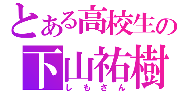 とある高校生の下山祐樹（しもさん）