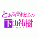 とある高校生の下山祐樹（しもさん）